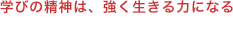 学びの精神は、強く生きる力になる