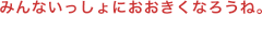 みんないっしょにおおきくなろうね。