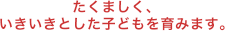 たくましく、いきいきとした子どもを育みます